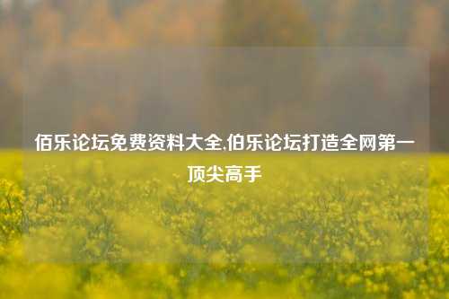 佰乐论坛免费资料大全,伯乐论坛打造全网第一顶尖高手