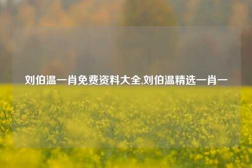 刘伯温一肖免费资料大全,刘伯温精选一肖一