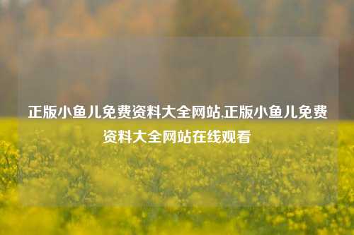 正版小鱼儿免费资料大全网站,正版小鱼儿免费资料大全网站在线观看