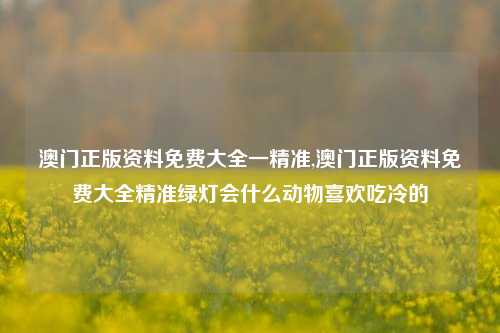 澳门正版资料免费大全一精准,澳门正版资料免费大全精准绿灯会什么动物喜欢吃冷的