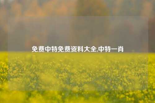 免费中特免费资料大全,中特一肖