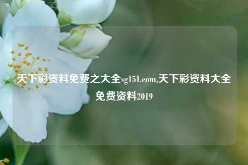 天下彩资料免费之大全sg151.com,天下彩资料大全免费资料2019