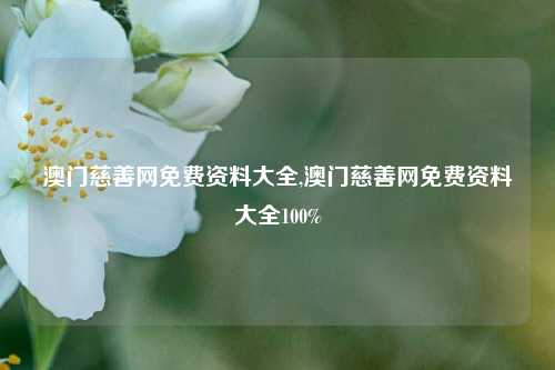 澳门慈善网免费资料大全,澳门慈善网免费资料大全100%