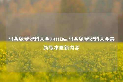 马会免费资料大全05111C0m,马会免费资料大全最新版本更新内容