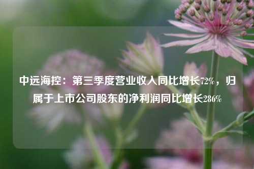 中远海控：第三季度营业收入同比增长72%，归属于上市公司股东的净利润同比增长286%