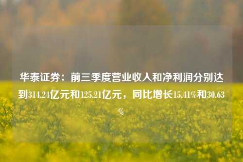 华泰证券：前三季度营业收入和净利润分别达到314.24亿元和125.21亿元，同比增长15.41%和30.63%