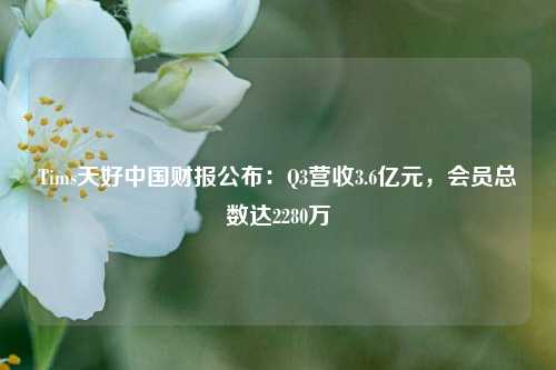 Tims天好中国财报公布：Q3营收3.6亿元，会员总数达2280万