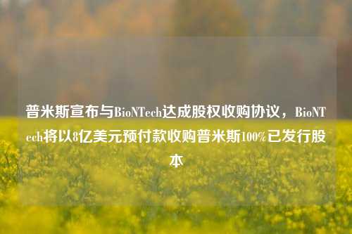 普米斯宣布与BioNTech达成股权收购协议，BioNTech将以8亿美元预付款收购普米斯100%已发行股本