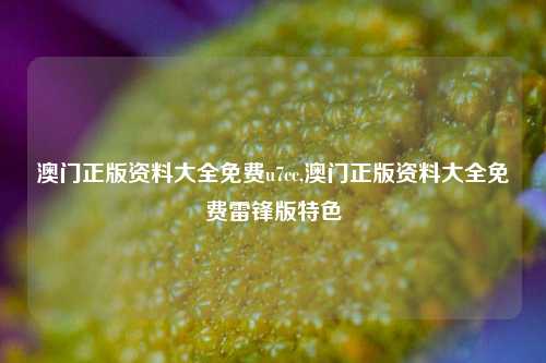 澳门正版资料大全免费u7cc,澳门正版资料大全免费雷锋版特色