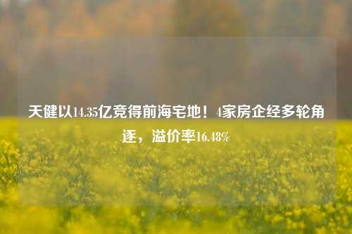 天健以14.35亿竞得前海宅地！4家房企经多轮角逐，溢价率16.48%