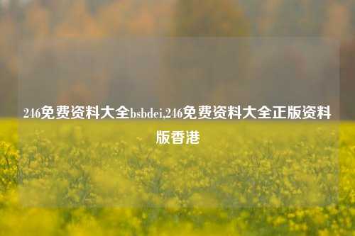 246免费资料大全bsbdei,246免费资料大全正版资料版香港