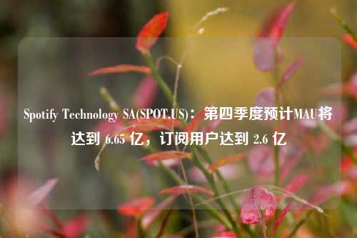 Spotify Technology SA(SPOT.US)：第四季度预计MAU将达到 6.65 亿，订阅用户达到 2.6 亿