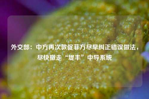 外交部：中方再次敦促菲方尽早纠正错误做法，尽快撤走“堤丰”中导系统