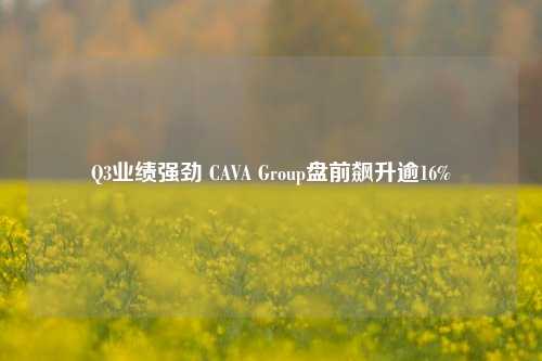 Q3业绩强劲 CAVA Group盘前飙升逾16%