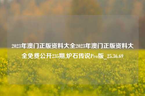 2023年澳门正版资料大全2023年澳门正版资料大全免费公开235期,炉石传说Pro版_25.36.69