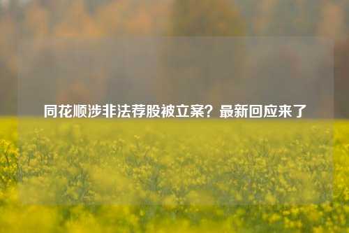 同花顺涉非法荐股被立案？最新回应来了