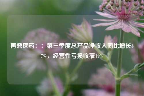 再鼎医药：：第三季度总产品净收入同比增长47%，经营性亏损收窄19%