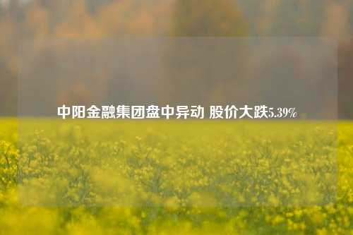 中阳金融集团盘中异动 股价大跌5.39%