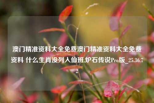 澳门精准资料大全免费澳门精准资料大全免费资料 什么生肖没列入仙班,炉石传说Pro版_25.36.72