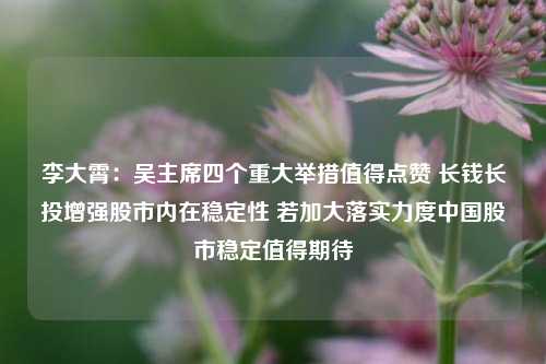 李大霄：吴主席四个重大举措值得点赞 长钱长投增强股市内在稳定性 若加大落实力度中国股市稳定值得期待