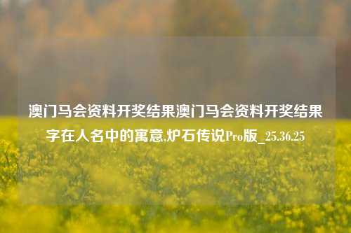 澳门马会资料开奖结果澳门马会资料开奖结果字在人名中的寓意,炉石传说Pro版_25.36.25