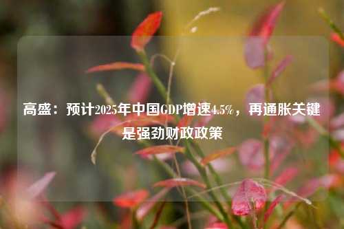 高盛：预计2025年中国GDP增速4.5%，再通胀关键是强劲财政政策