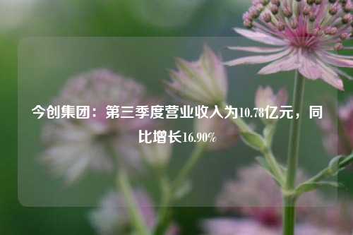 今创集团：第三季度营业收入为10.78亿元，同比增长16.90%