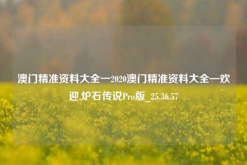 澳门精准资料大全一2020澳门精准资料大全—欢迎,炉石传说Pro版_25.36.57