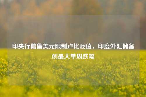 印央行抛售美元限制卢比贬值，印度外汇储备创最大单周跌幅