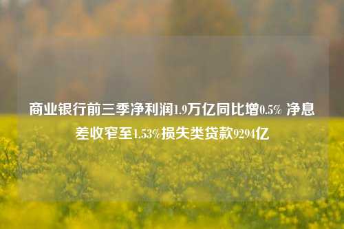 商业银行前三季净利润1.9万亿同比增0.5% 净息差收窄至1.53%损失类贷款9294亿