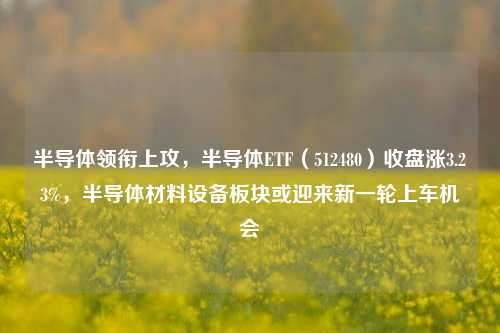 半导体领衔上攻，半导体ETF（512480）收盘涨3.23%，半导体材料设备板块或迎来新一轮上车机会