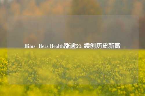 Hims  Hers Health涨逾5% 续创历史新高