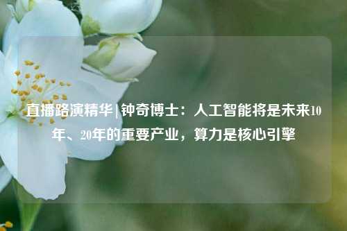 直播路演精华|钟奇博士：人工智能将是未来10年、20年的重要产业，算力是核心引擎