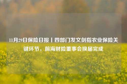 11月29日保险日报丨四部门发文剑指农业保险关键环节，前海财险董事会换届完成