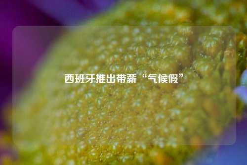 西班牙推出带薪“气候假”