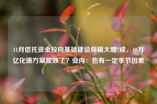 11月信托资金投向基础建设规模大增7成，10万亿化债方案显效了？业内：也有一定季节因素