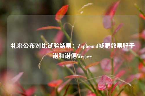 礼来公布对比试验结果：Zepbound减肥效果好于诺和诺德Wegovy