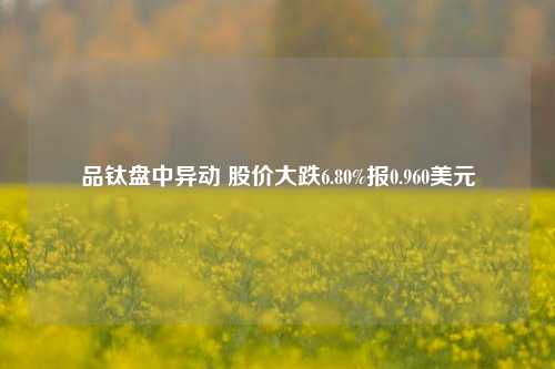 品钛盘中异动 股价大跌6.80%报0.960美元